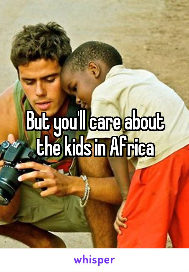 But you'll care about the kids in Africa