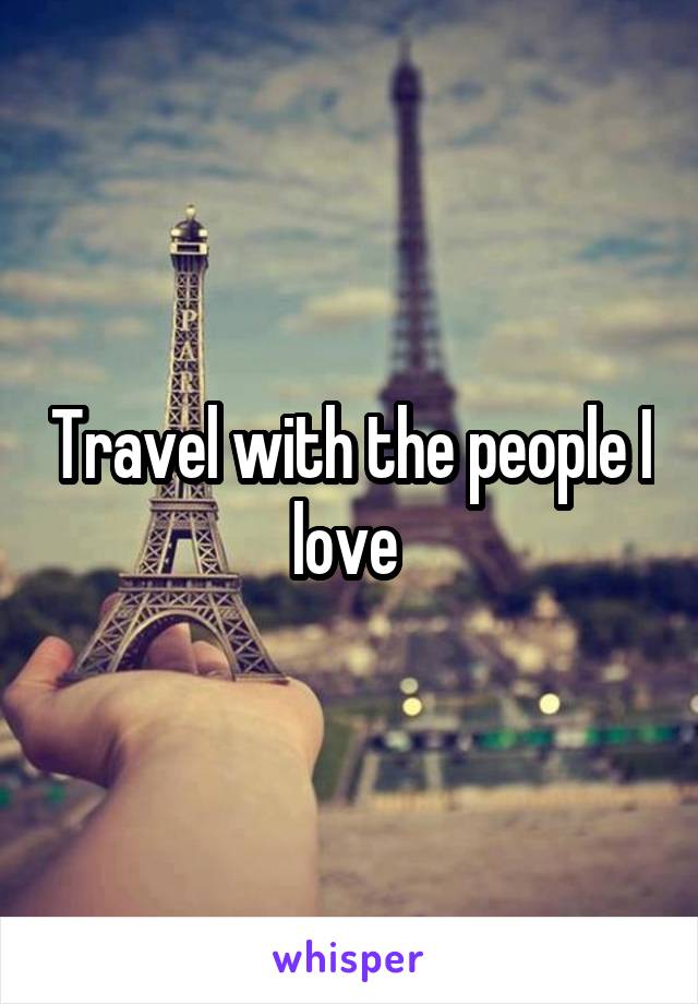 Travel with the people I love 