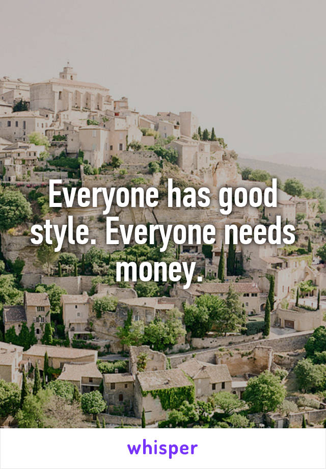 Everyone has good style. Everyone needs money. 