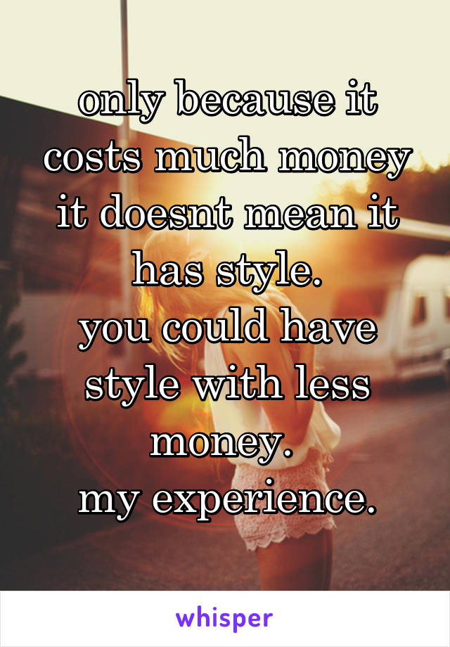 only because it costs much money it doesnt mean it has style.
you could have style with less money. 
my experience.
