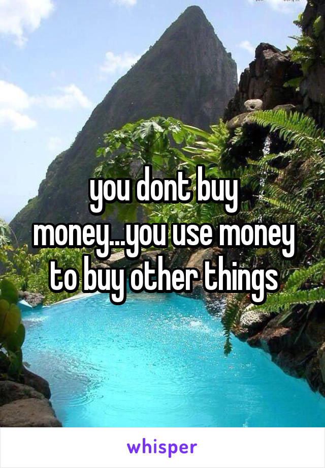 you dont buy money...you use money to buy other things