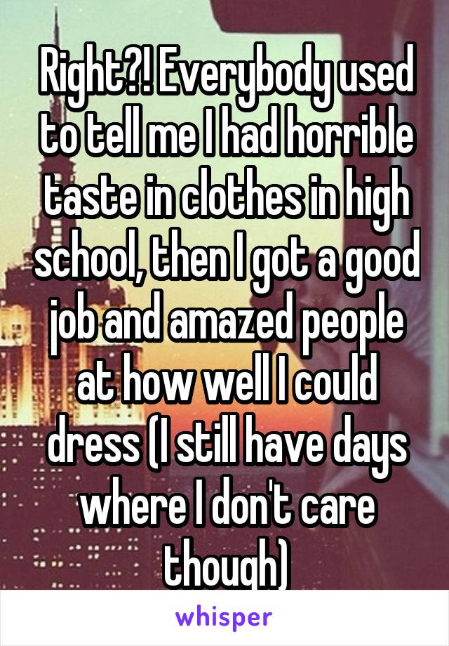 Right?! Everybody used to tell me I had horrible taste in clothes in high school, then I got a good job and amazed people at how well I could dress (I still have days where I don't care though)