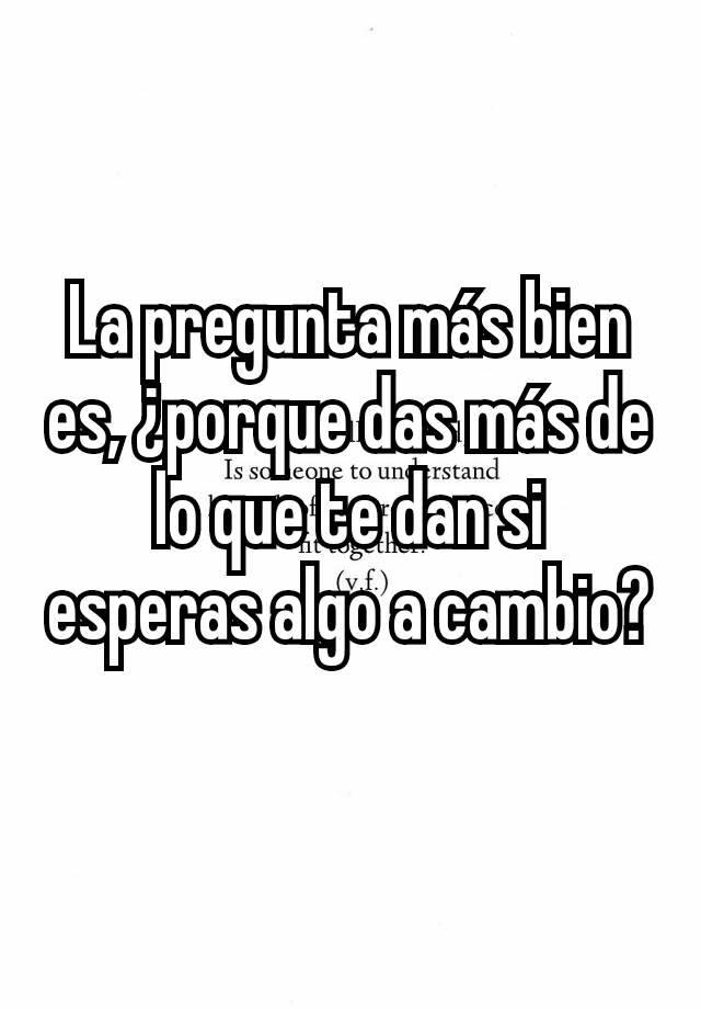 La pregunta más bien es, ¿porque das más de lo que te dan si esperas ...