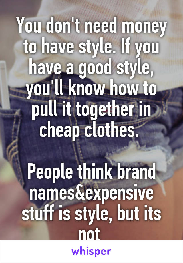 You don't need money to have style. If you have a good style, you'll know how to pull it together in cheap clothes. 

People think brand names&expensive stuff is style, but its not 