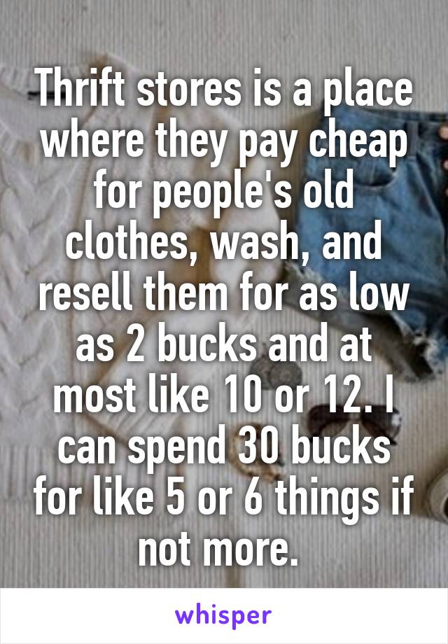 Thrift stores is a place where they pay cheap for people's old clothes, wash, and resell them for as low as 2 bucks and at most like 10 or 12. I can spend 30 bucks for like 5 or 6 things if not more. 