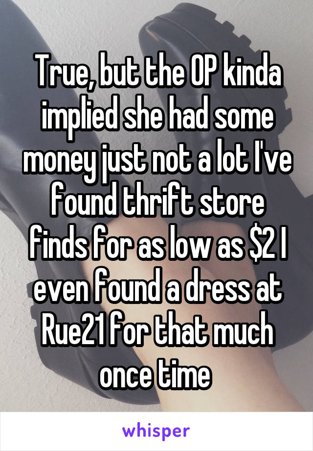 True, but the OP kinda implied she had some money just not a lot I've found thrift store finds for as low as $2 I even found a dress at Rue21 for that much once time 