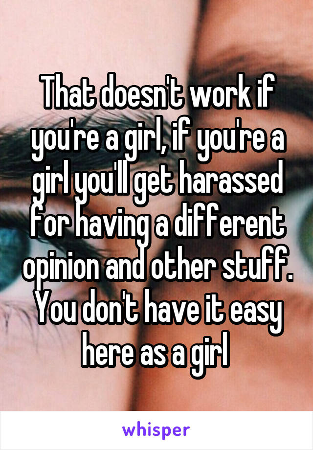 That doesn't work if you're a girl, if you're a girl you'll get harassed for having a different opinion and other stuff. You don't have it easy here as a girl 