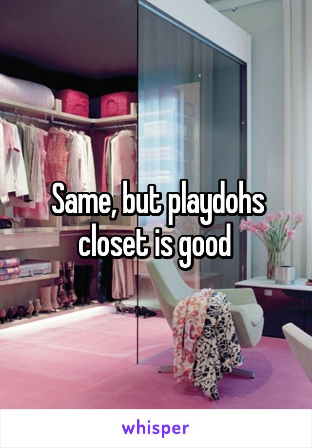 Same, but playdohs closet is good 