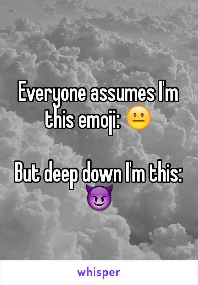Everyone assumes I'm this emoji: 😐

But deep down I'm this: 😈
