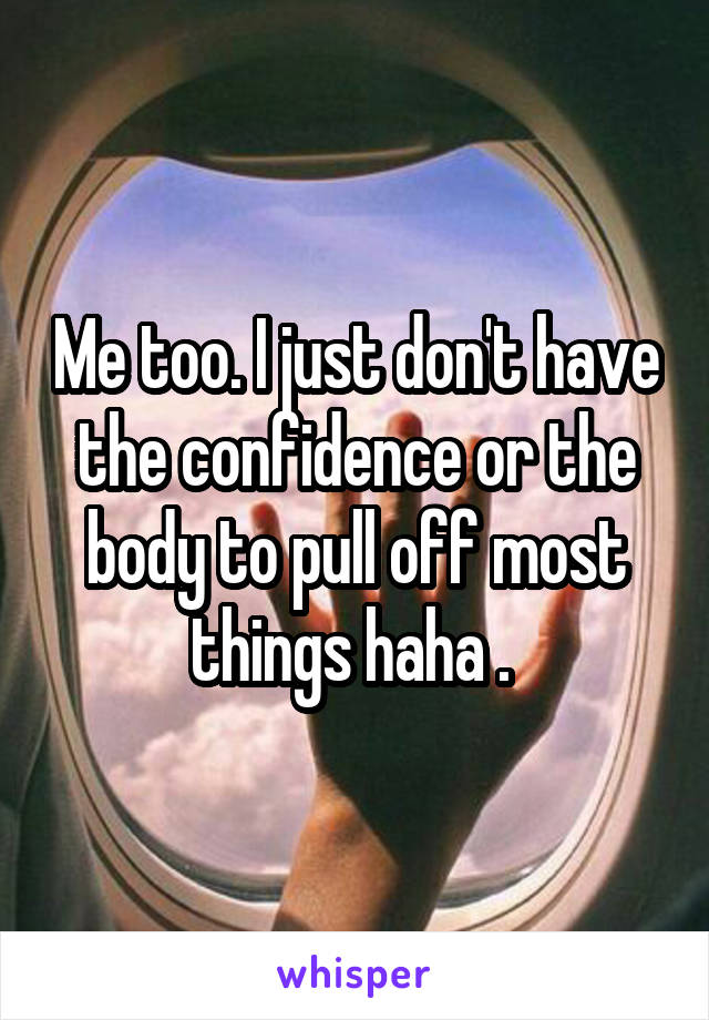 Me too. I just don't have the confidence or the body to pull off most things haha . 