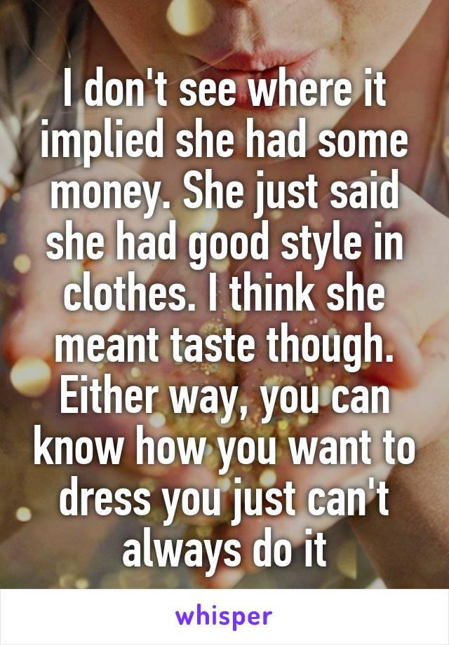 I don't see where it implied she had some money. She just said she had good style in clothes. I think she meant taste though. Either way, you can know how you want to dress you just can't always do it