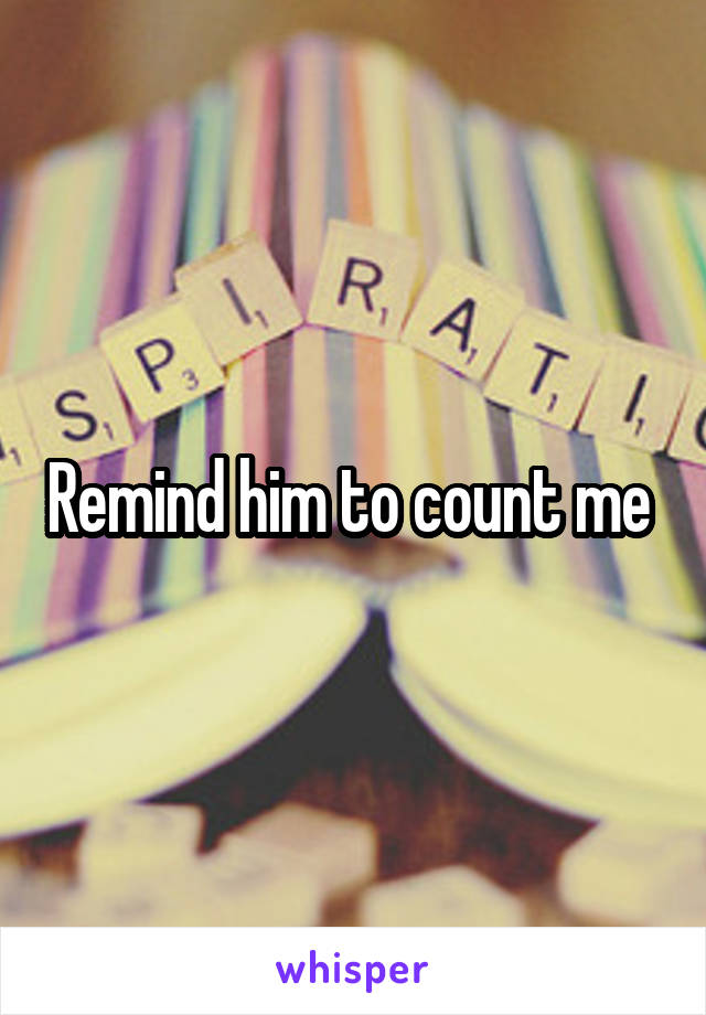 Remind him to count me 