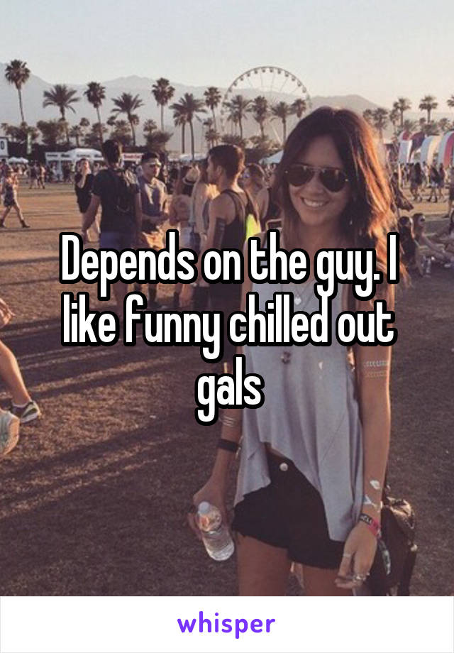 Depends on the guy. I like funny chilled out gals