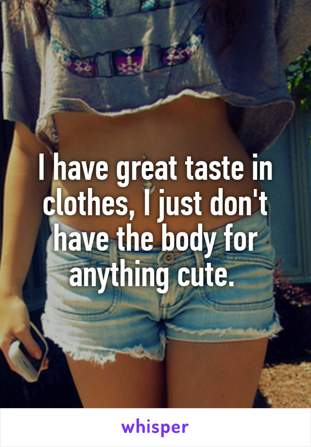 I have great taste in clothes, I just don't have the body for anything cute. 