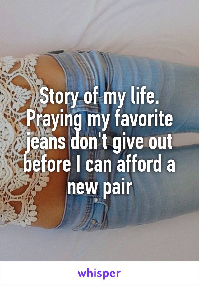 Story of my life. Praying my favorite jeans don't give out before I can afford a new pair