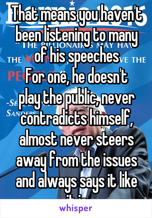 That means you haven't been listening to many of his speeches
For one, he doesn't play the public, never contradicts himself, almost never steers away from the issues and always says it like it is