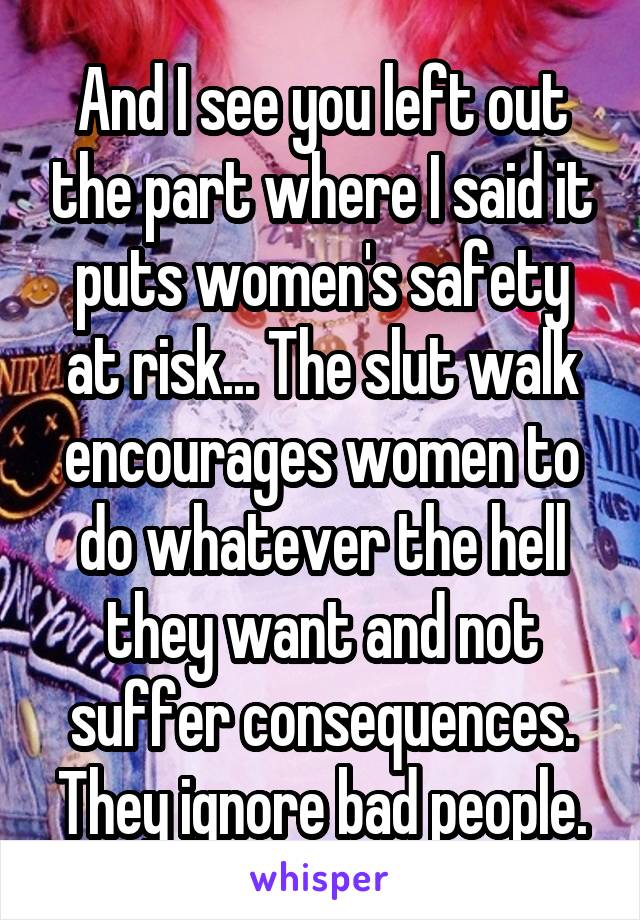 And I see you left out the part where I said it puts women's safety at risk... The slut walk encourages women to do whatever the hell they want and not suffer consequences. They ignore bad people.