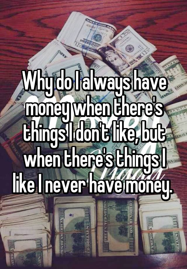 why-do-i-always-have-money-when-there-s-things-i-don-t-like-but-when