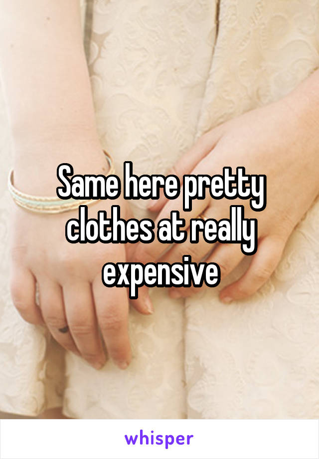 Same here pretty clothes at really expensive
