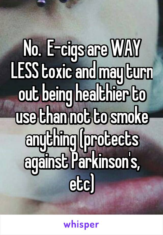 No.  E-cigs are WAY LESS toxic and may turn out being healthier to use than not to smoke anything (protects against Parkinson's, etc)