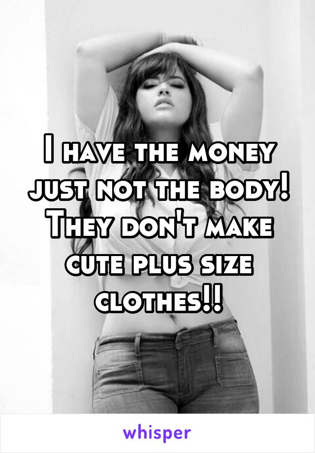 I have the money just not the body! They don't make cute plus size clothes!!