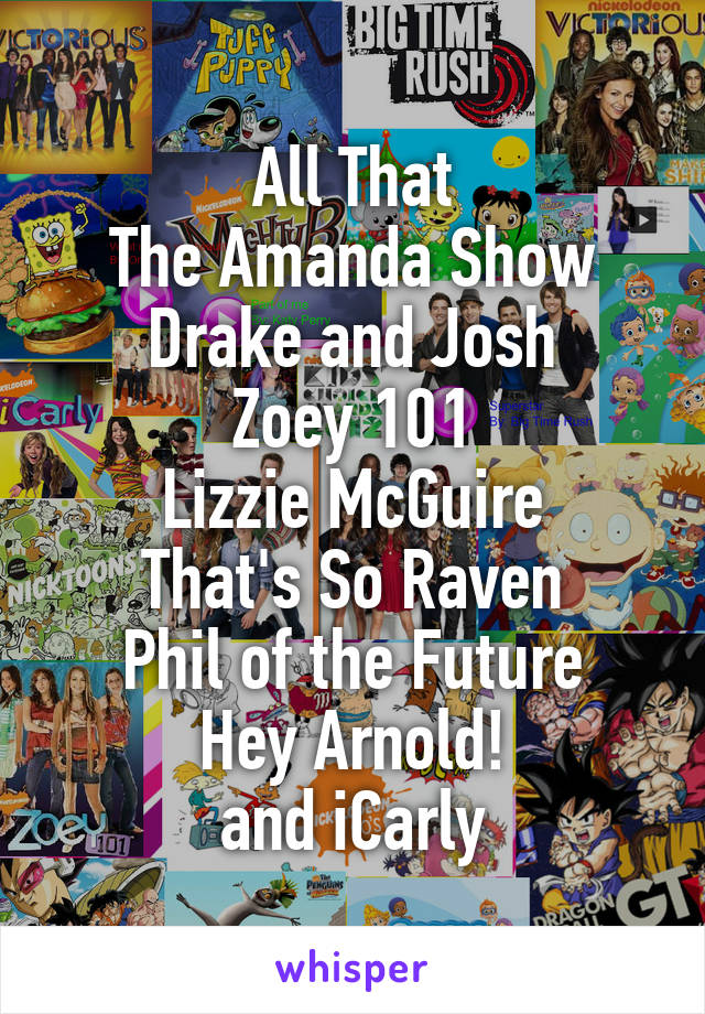 All That
The Amanda Show
Drake and Josh
Zoey 101
Lizzie McGuire
That's So Raven
Phil of the Future
Hey Arnold!
and iCarly