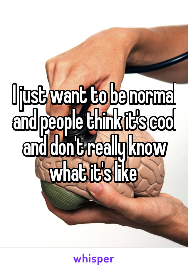 I just want to be normal and people think it's cool and don't really know what it's like 