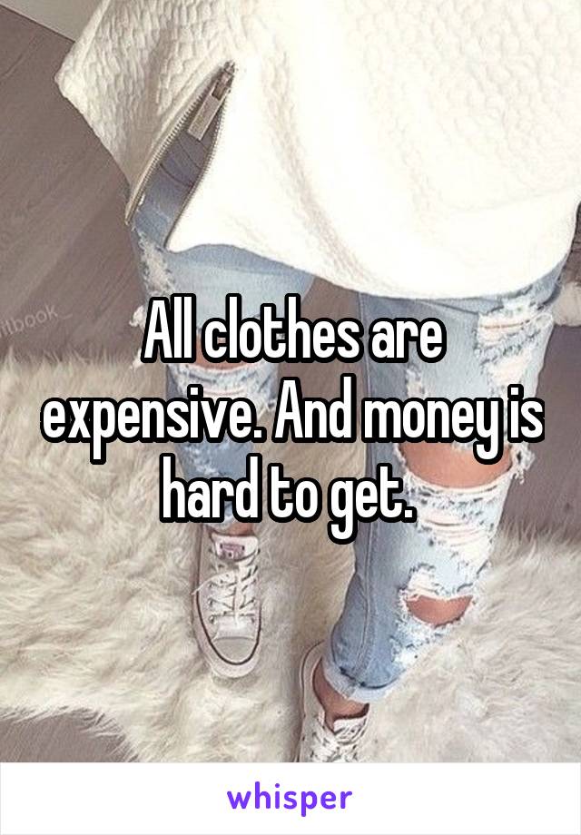 All clothes are expensive. And money is hard to get. 