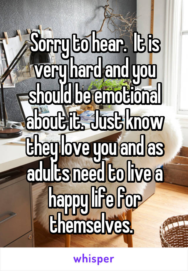 Sorry to hear.  It is very hard and you should be emotional about it.  Just know they love you and as adults need to live a happy life for themselves.  