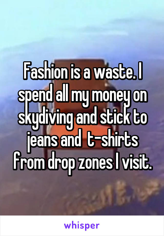 Fashion is a waste. I spend all my money on skydiving and stick to jeans and  t-shirts from drop zones I visit.