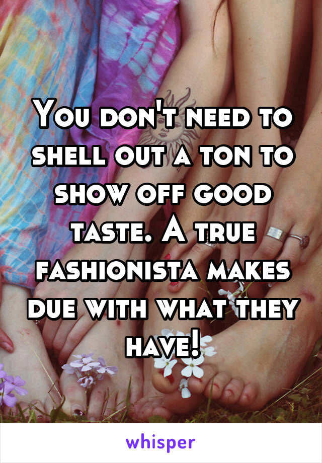 You don't need to shell out a ton to show off good taste. A true fashionista makes due with what they have!