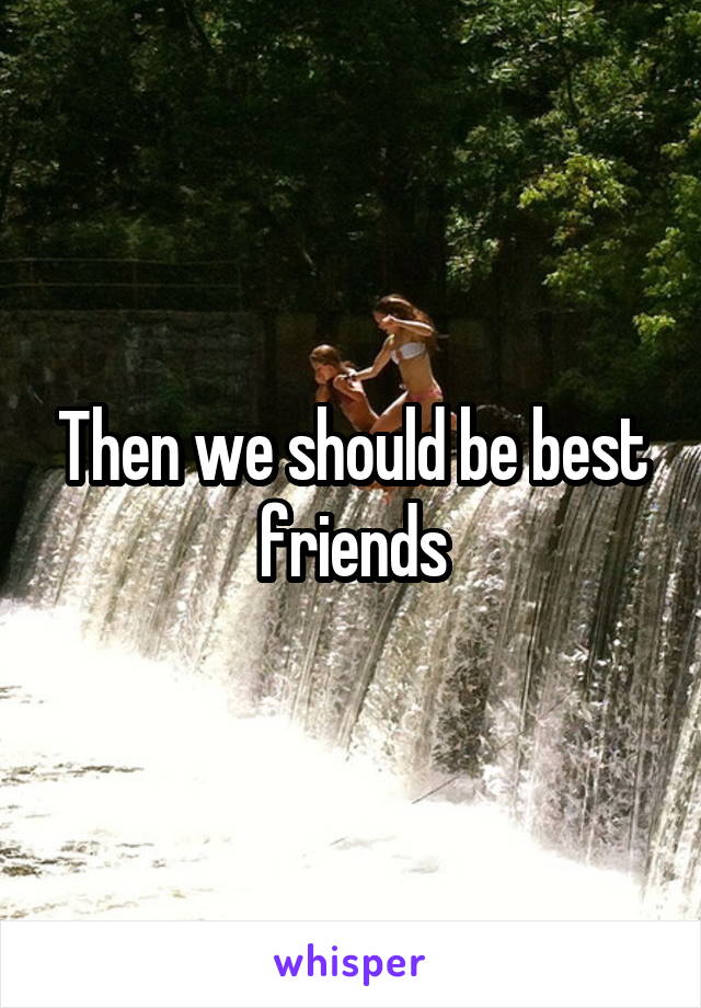 Then we should be best friends