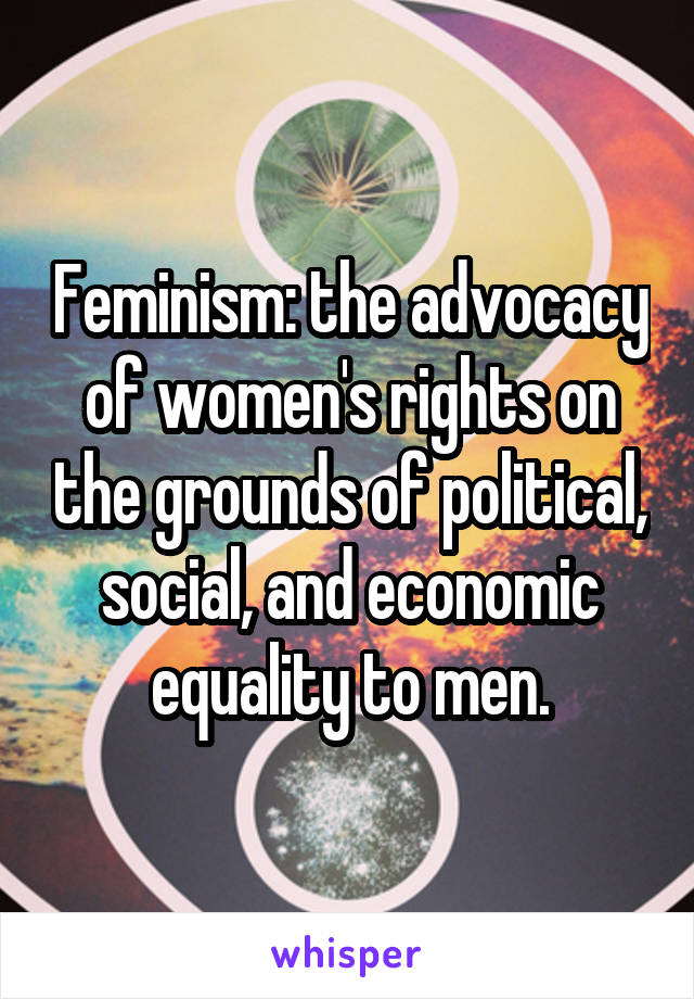 Feminism: the advocacy of women's rights on the grounds of political, social, and economic equality to men.