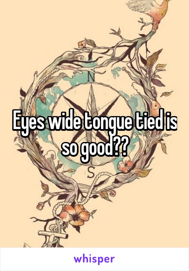 Eyes wide tongue tied is so good❤️