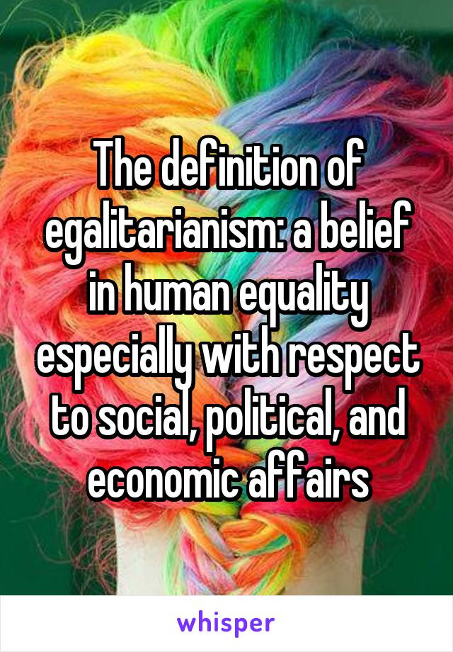 The definition of egalitarianism: a belief in human equality especially with respect to social, political, and economic affairs