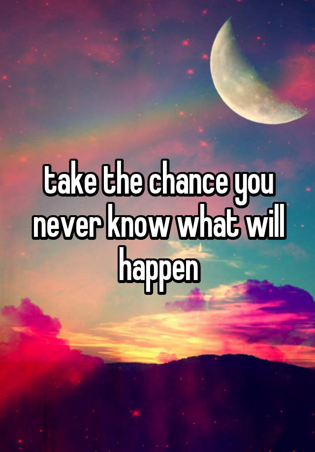 take-the-chance-you-never-know-what-will-happen