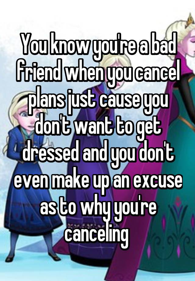 you-know-you-re-a-bad-friend-when-you-cancel-plans-just-cause-you-don-t