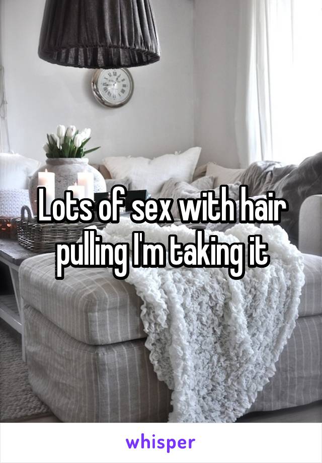Lots of sex with hair pulling I'm taking it