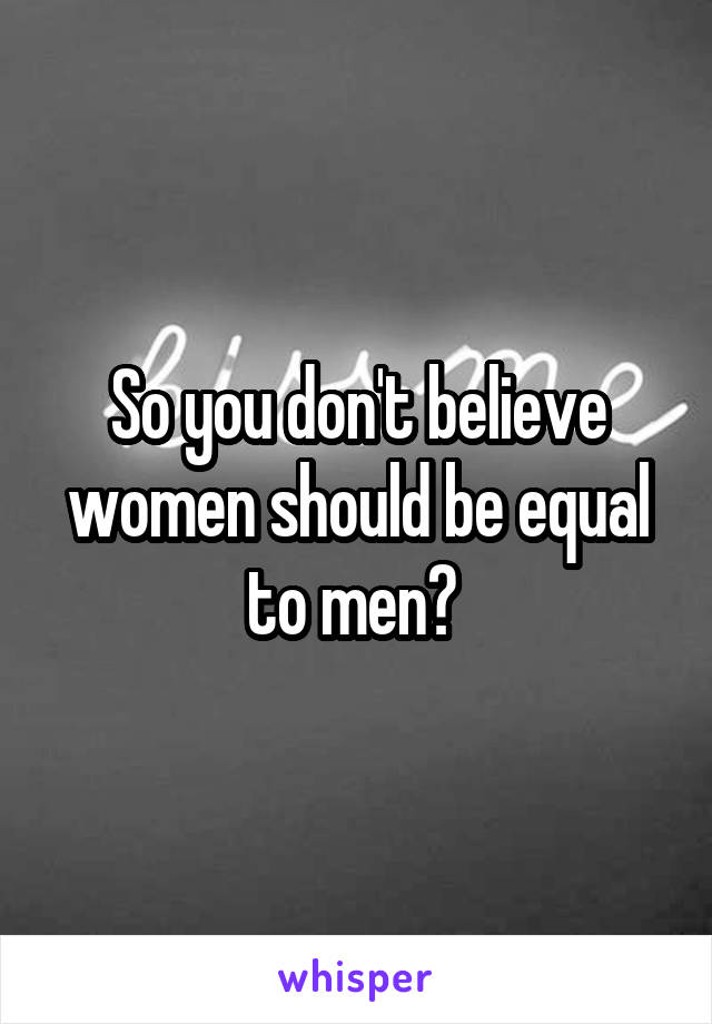 So you don't believe women should be equal to men? 