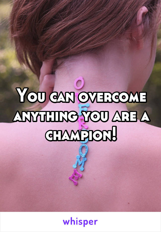 You can overcome anything you are a champion!