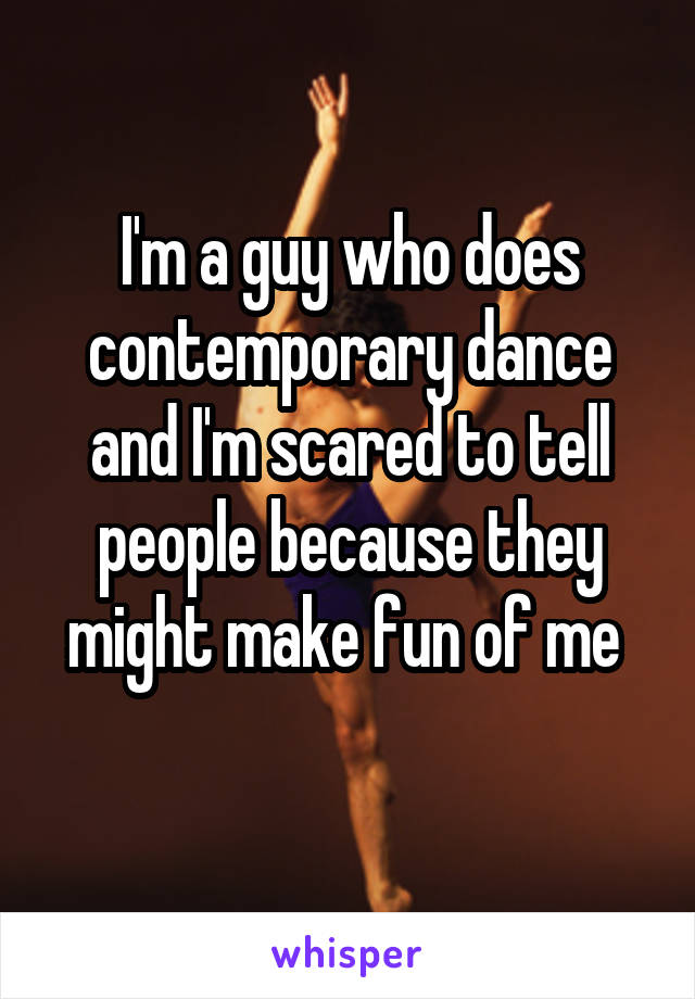 I'm a guy who does contemporary dance and I'm scared to tell people because they might make fun of me 
