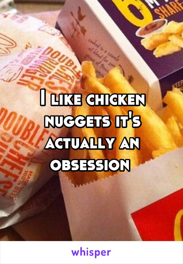 I like chicken nuggets it's actually an obsession 