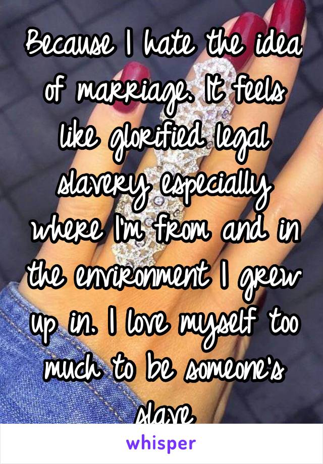 Because I hate the idea of marriage. It feels like glorified legal slavery especially where I'm from and in the environment I grew up in. I love myself too much to be someone's slave