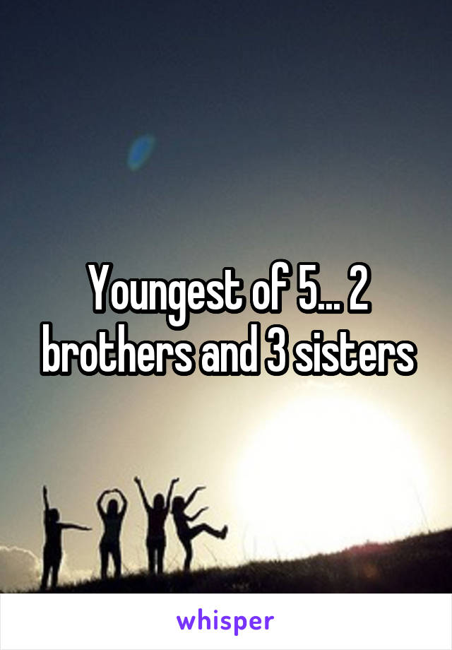 Youngest of 5... 2 brothers and 3 sisters