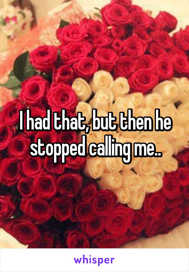 I had that, but then he stopped calling me..