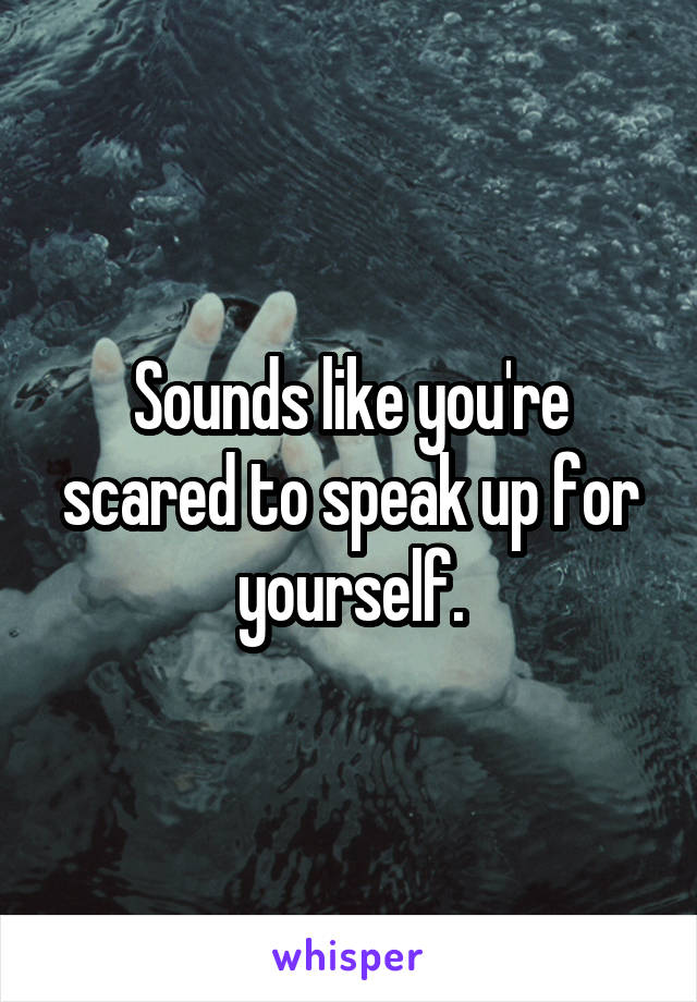 Sounds like you're scared to speak up for yourself.