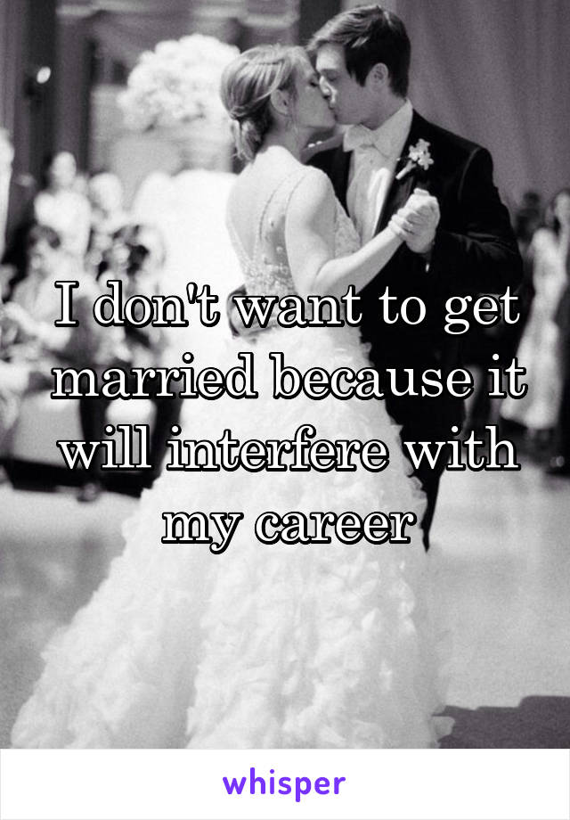 I don't want to get married because it will interfere with my career