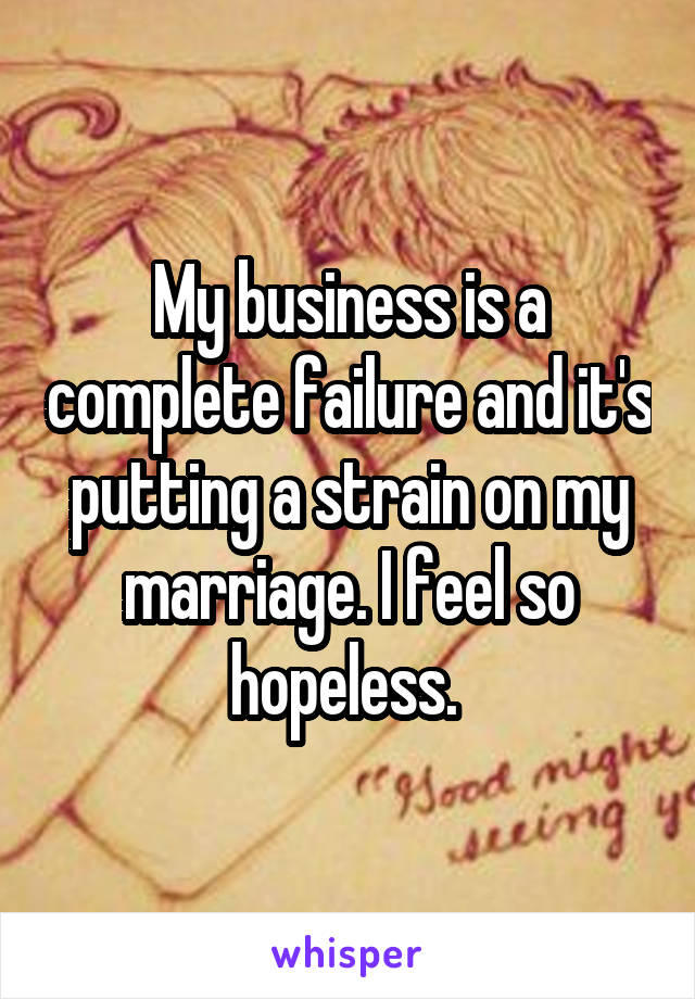 My business is a complete failure and it's putting a strain on my marriage. I feel so hopeless. 