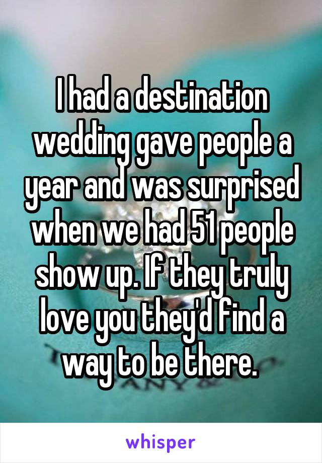 I had a destination wedding gave people a year and was surprised when we had 51 people show up. If they truly love you they'd find a way to be there. 