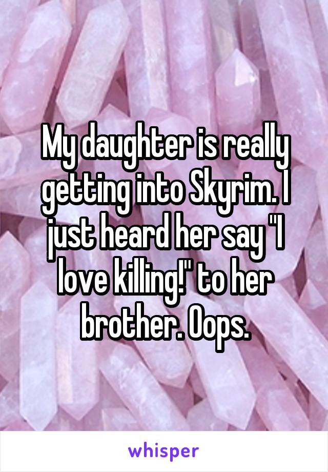 My daughter is really getting into Skyrim. I just heard her say "I love killing!" to her brother. Oops.